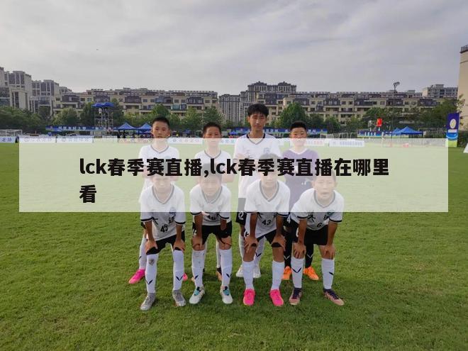 lck春季赛直播,lck春季赛直播在哪里看