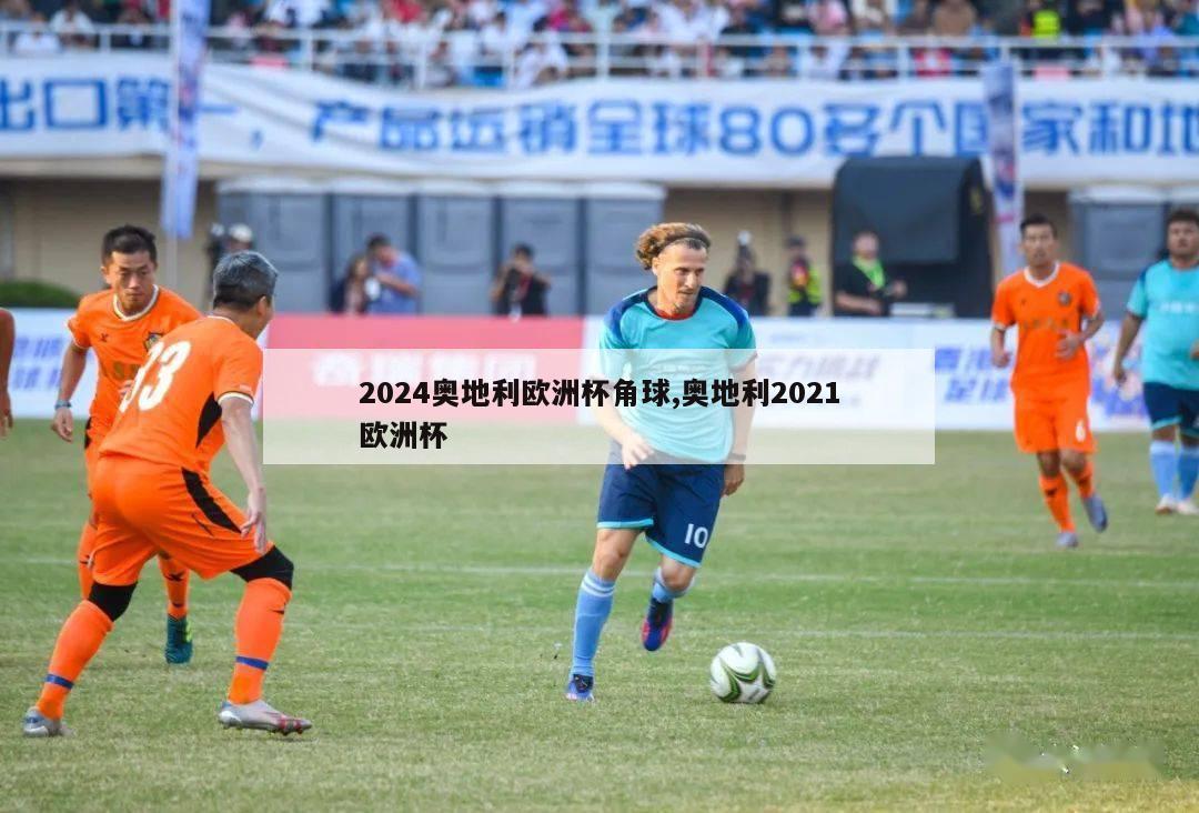 2024奥地利欧洲杯角球,奥地利2021欧洲杯