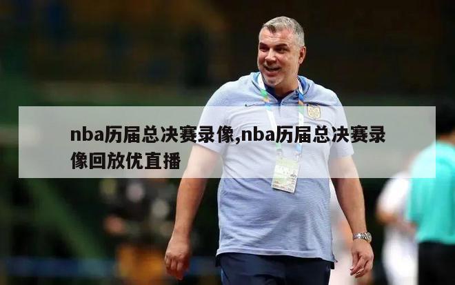 nba历届总决赛录像,nba历届总决赛录像回放优直播