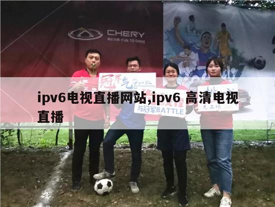 ipv6电视直播网站,ipv6 高清电视直播