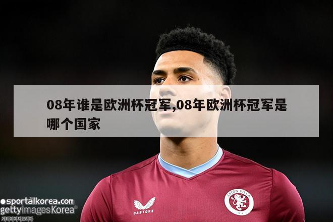 08年谁是欧洲杯冠军,08年欧洲杯冠军是哪个国家