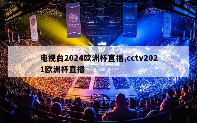 电视台2024欧洲杯直播,cctv2021欧洲杯直播