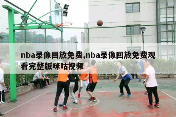 nba录像回放免费,nba录像回放免费观看完整版咪咕视频