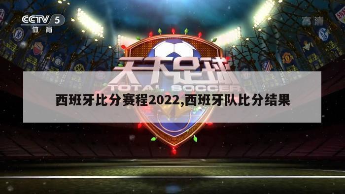 西班牙比分赛程2022,西班牙队比分结果