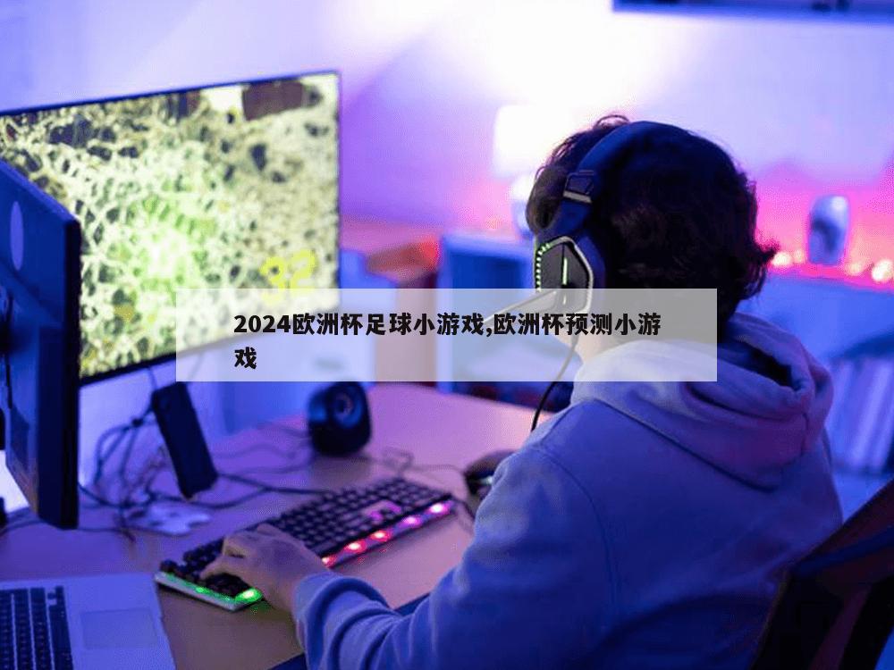 2024欧洲杯足球小游戏,欧洲杯预测小游戏