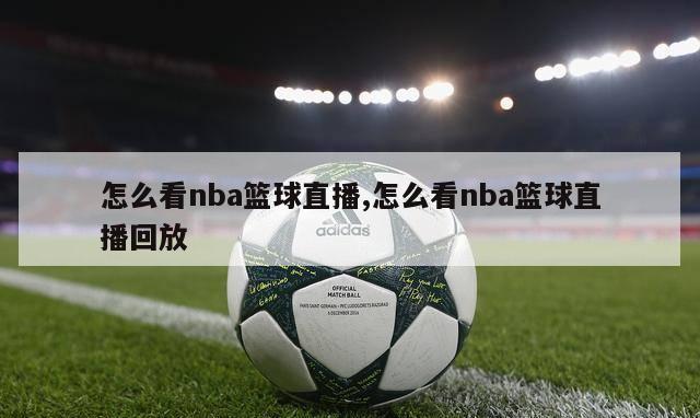 怎么看nba篮球直播,怎么看nba篮球直播回放