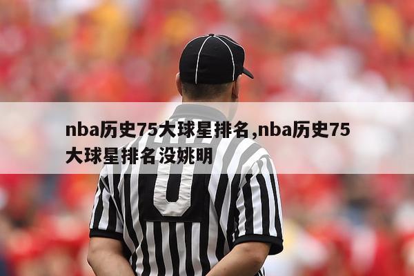 nba历史75大球星排名,nba历史75大球星排名没姚明