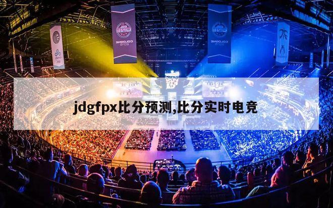 jdgfpx比分预测,比分实时电竞