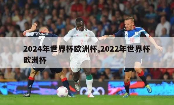 2024年世界杯欧洲杯,2022年世界杯欧洲杯