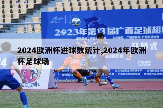 2024欧洲杯进球数统计,2024年欧洲杯足球场