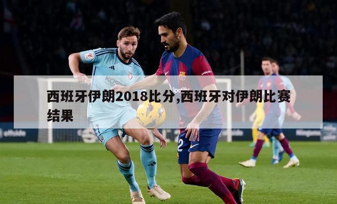 西班牙伊朗2018比分,西班牙对伊朗比赛结果