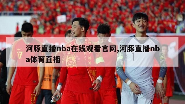 河豚直播nba在线观看官网,河豚直播nba体育直播