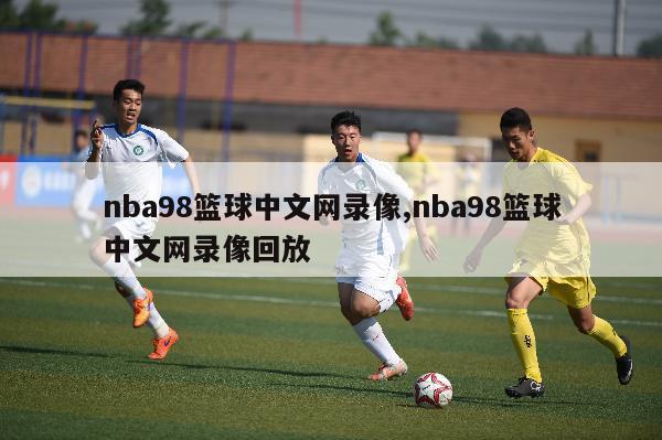 nba98篮球中文网录像,nba98篮球中文网录像回放