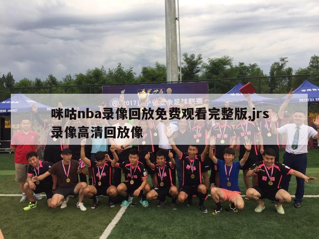 咪咕nba录像回放免费观看完整版,jrs录像高清回放像