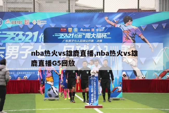 nba热火vs雄鹿直播,nba热火vs雄鹿直播G5回放