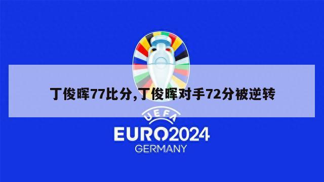 丁俊晖77比分,丁俊晖对手72分被逆转