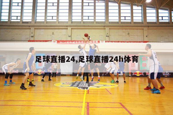 足球直播24,足球直播24h体育