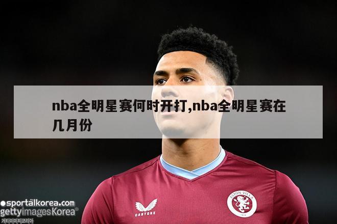 nba全明星赛何时开打,nba全明星赛在几月份