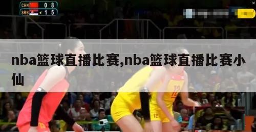 nba篮球直播比赛,nba篮球直播比赛小仙