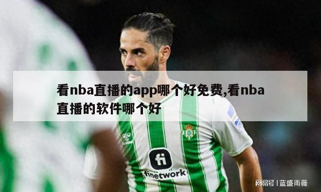 看nba直播的app哪个好免费,看nba直播的软件哪个好