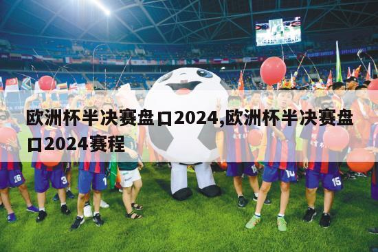 欧洲杯半决赛盘口2024,欧洲杯半决赛盘口2024赛程