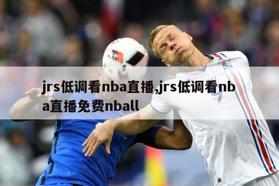 jrs低调看nba直播,jrs低调看nba直播免费nball