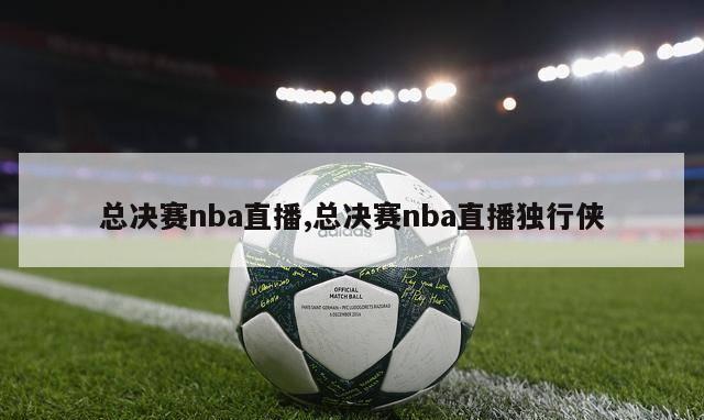 总决赛nba直播,总决赛nba直播独行侠