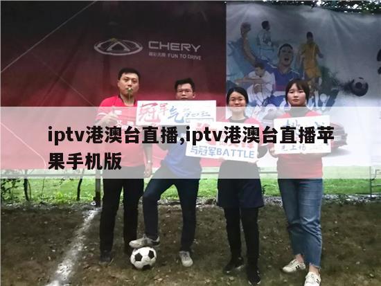 iptv港澳台直播,iptv港澳台直播苹果手机版