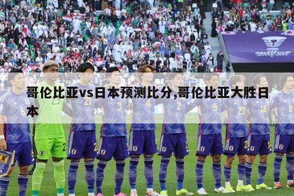 哥伦比亚vs日本预测比分,哥伦比亚大胜日本