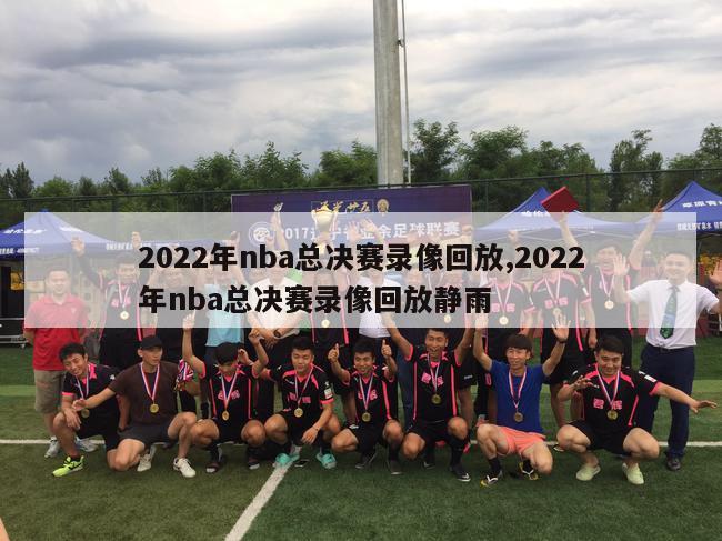 2022年nba总决赛录像回放,2022年nba总决赛录像回放静雨