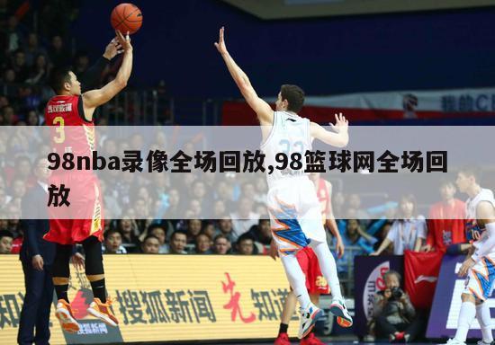 98nba录像全场回放,98篮球网全场回放