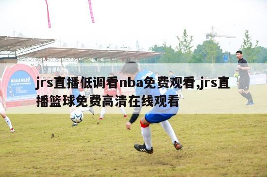 jrs直播低调看nba免费观看,jrs直播篮球免费高清在线观看