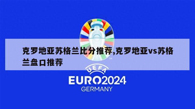 克罗地亚苏格兰比分推荐,克罗地亚vs苏格兰盘口推荐