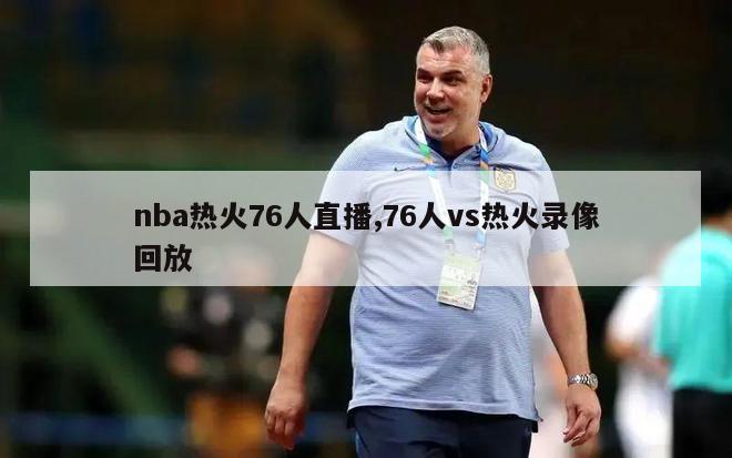 nba热火76人直播,76人vs热火录像回放