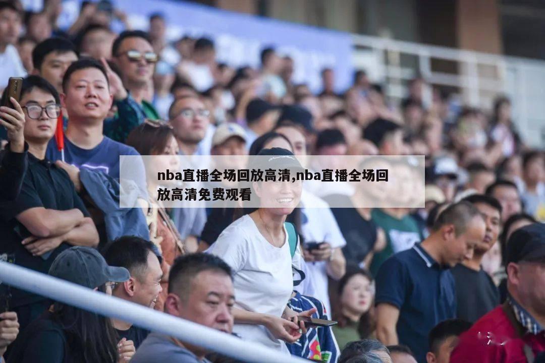 nba直播全场回放高清,nba直播全场回放高清免费观看