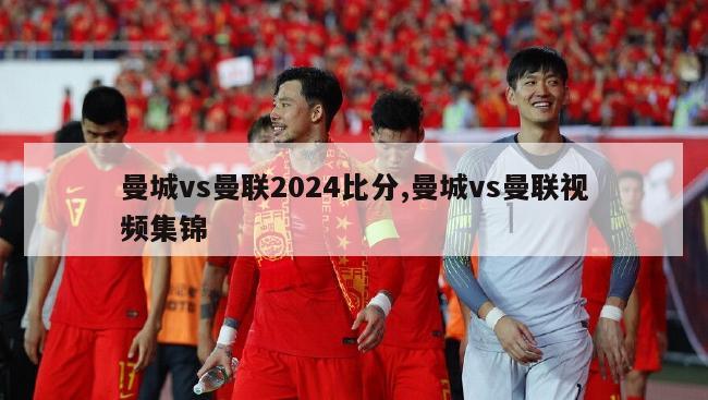 曼城vs曼联2024比分,曼城vs曼联视频集锦