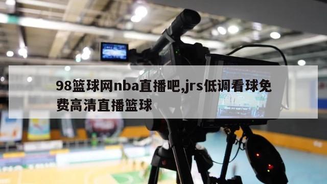 98篮球网nba直播吧,jrs低调看球免费高清直播篮球