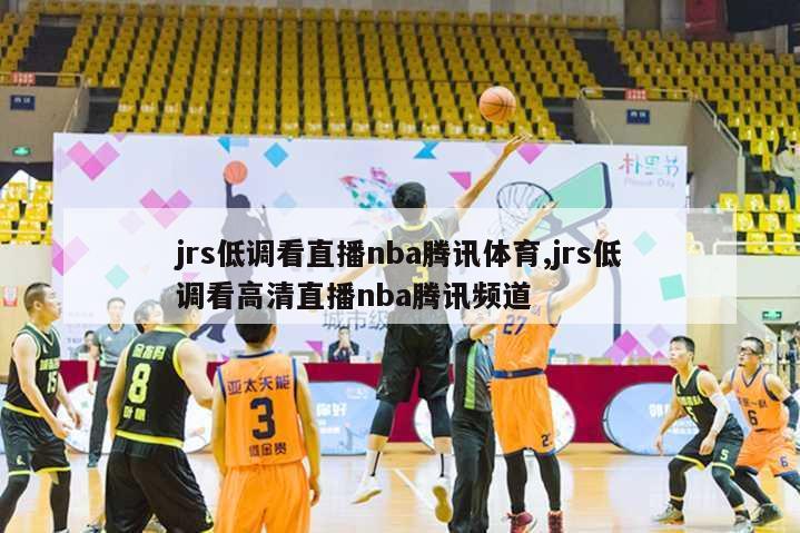 jrs低调看直播nba腾讯体育,jrs低调看高清直播nba腾讯频道