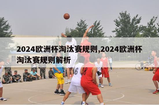 2024欧洲杯淘汰赛规则,2024欧洲杯淘汰赛规则解析