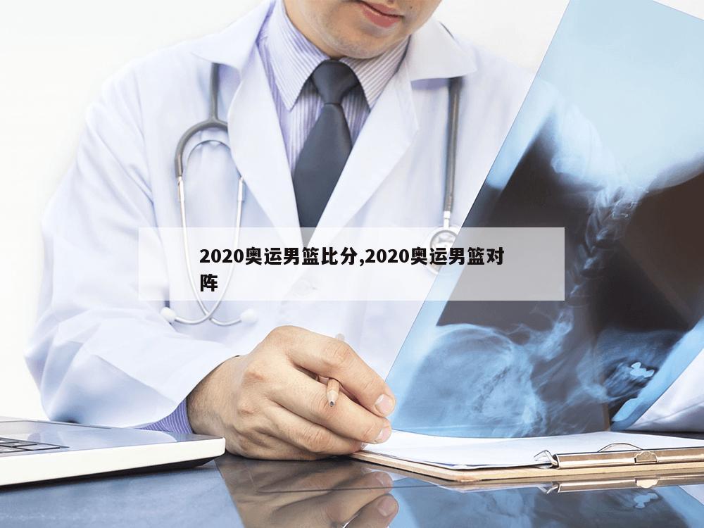 2020奥运男篮比分,2020奥运男篮对阵