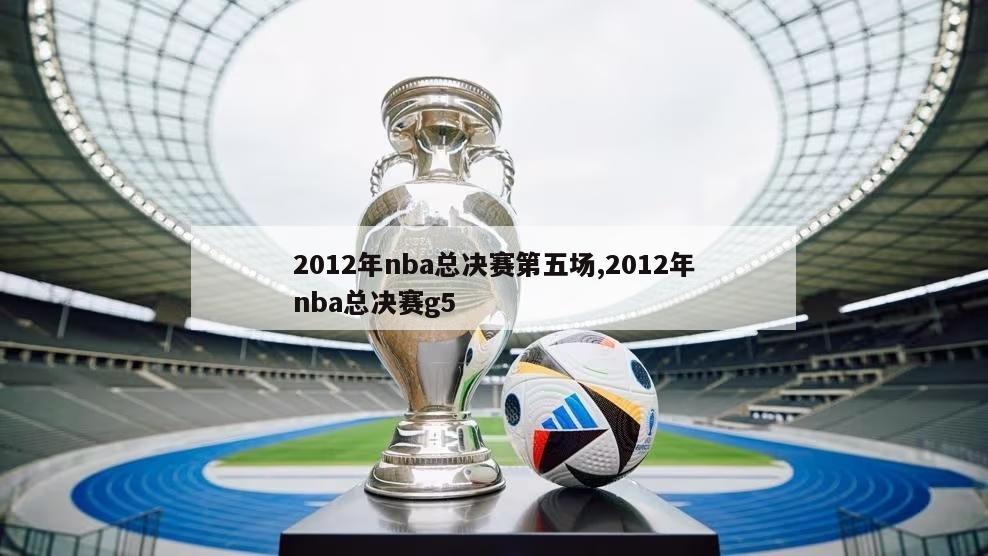 2012年nba总决赛第五场,2012年nba总决赛g5