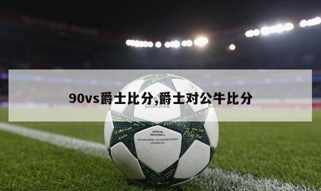 90vs爵士比分,爵士对公牛比分