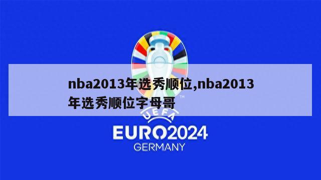 nba2013年选秀顺位,nba2013年选秀顺位字母哥