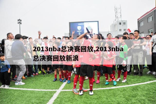 2013nba总决赛回放,2013nba总决赛回放新浪