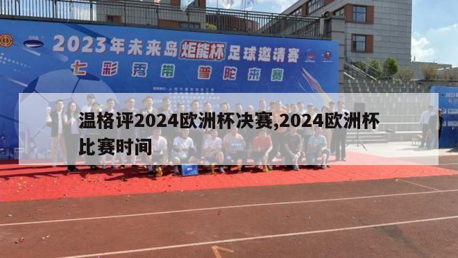 温格评2024欧洲杯决赛,2024欧洲杯比赛时间