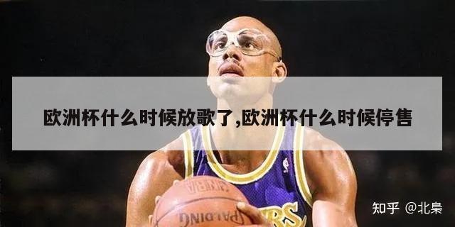 欧洲杯什么时候放歌了,欧洲杯什么时候停售