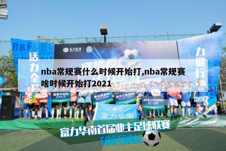 nba常规赛什么时候开始打,nba常规赛啥时候开始打2021