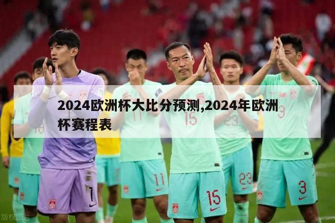 2024欧洲杯大比分预测,2024年欧洲杯赛程表