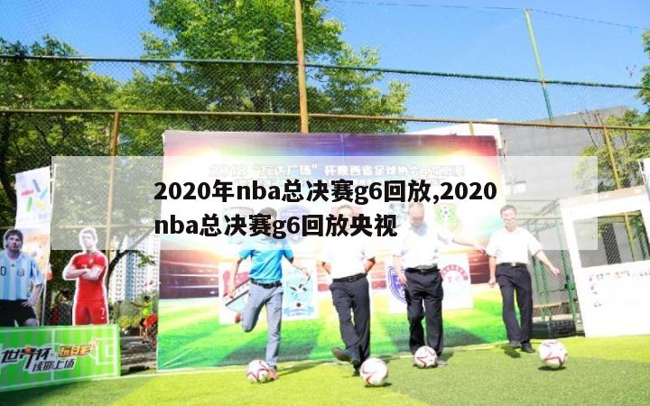 2020年nba总决赛g6回放,2020nba总决赛g6回放央视