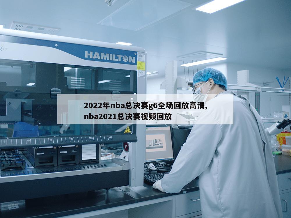 2022年nba总决赛g6全场回放高清,nba2021总决赛视频回放